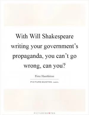 With Will Shakespeare writing your government’s propaganda, you can’t go wrong, can you? Picture Quote #1