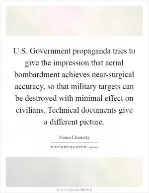 U.S. Government propaganda tries to give the impression that aerial bombardment achieves near-surgical accuracy, so that military targets can be destroyed with minimal effect on civilians. Technical documents give a different picture Picture Quote #1