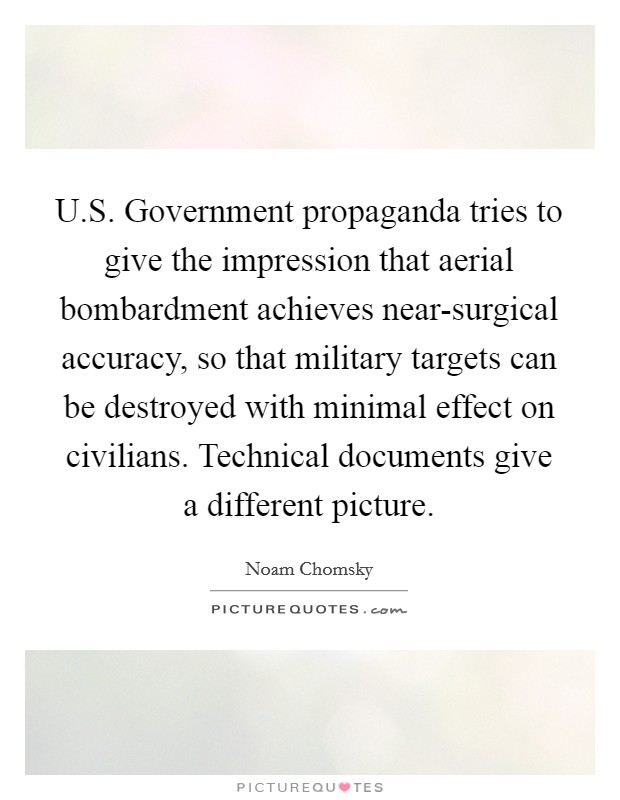 U.S. Government propaganda tries to give the impression that aerial bombardment achieves near-surgical accuracy, so that military targets can be destroyed with minimal effect on civilians. Technical documents give a different picture. Picture Quote #1