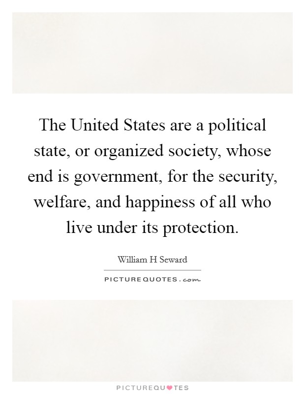 The United States are a political state, or organized society, whose end is government, for the security, welfare, and happiness of all who live under its protection. Picture Quote #1