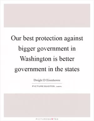 Our best protection against bigger government in Washington is better government in the states Picture Quote #1