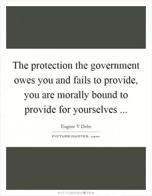 The protection the government owes you and fails to provide, you are morally bound to provide for yourselves  Picture Quote #1