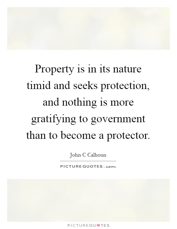 Property is in its nature timid and seeks protection, and nothing is more gratifying to government than to become a protector. Picture Quote #1