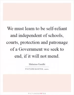We must learn to be self-reliant and independent of schools, courts, protection and patronage of a Government we seek to end, if it will not mend Picture Quote #1