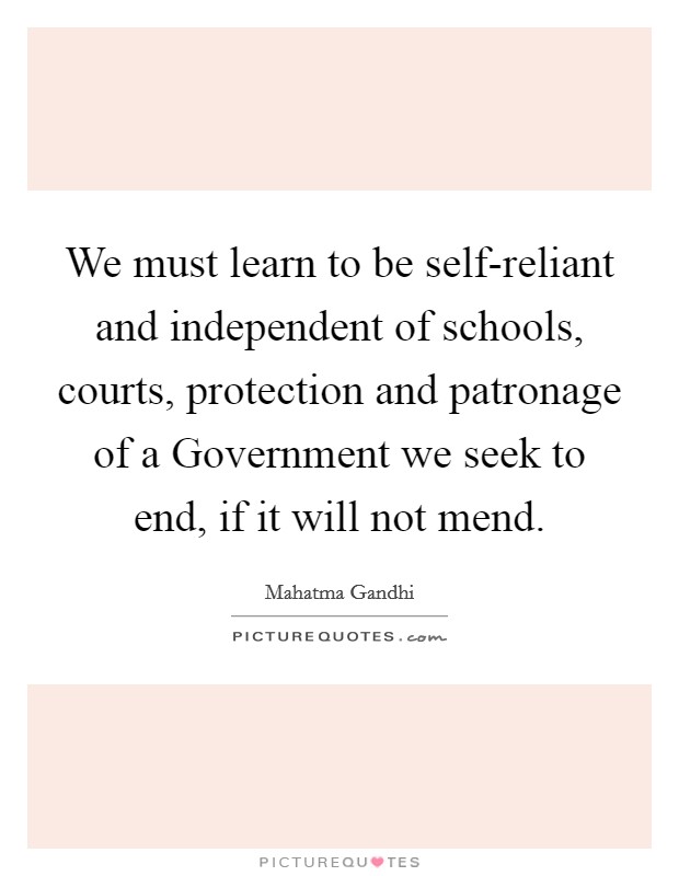 We must learn to be self-reliant and independent of schools, courts, protection and patronage of a Government we seek to end, if it will not mend. Picture Quote #1