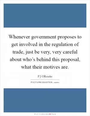 Whenever government proposes to get involved in the regulation of trade, just be very, very careful about who’s behind this proposal, what their motives are Picture Quote #1