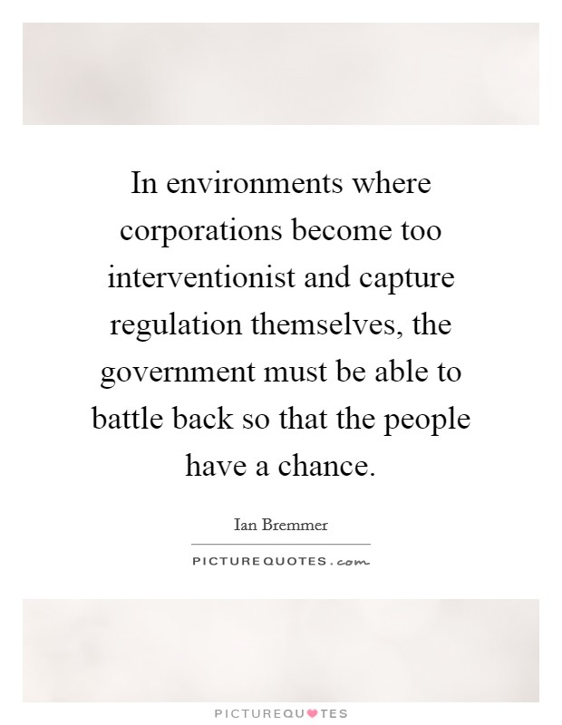 In environments where corporations become too interventionist and capture regulation themselves, the government must be able to battle back so that the people have a chance. Picture Quote #1