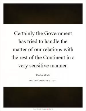 Certainly the Government has tried to handle the matter of our relations with the rest of the Continent in a very sensitive manner Picture Quote #1