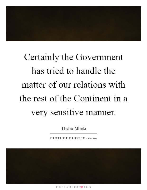 Certainly the Government has tried to handle the matter of our relations with the rest of the Continent in a very sensitive manner. Picture Quote #1