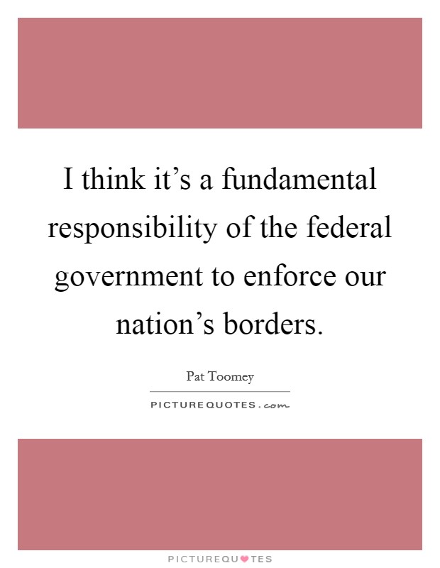 I think it's a fundamental responsibility of the federal government to enforce our nation's borders. Picture Quote #1