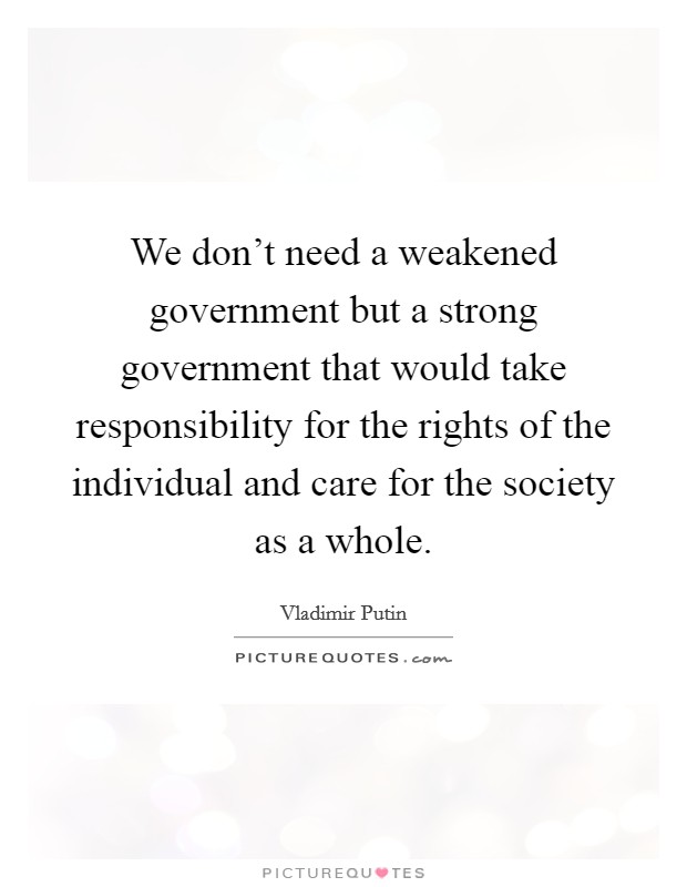 We don't need a weakened government but a strong government that would take responsibility for the rights of the individual and care for the society as a whole. Picture Quote #1