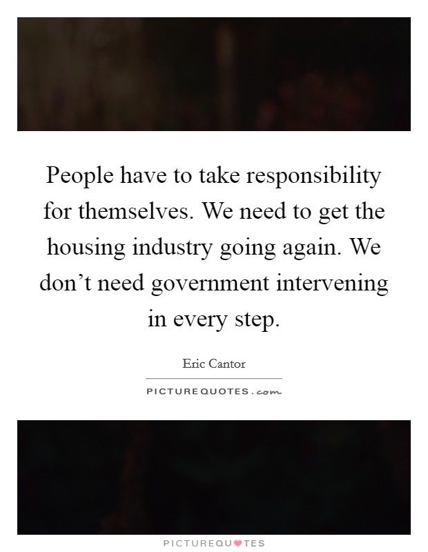 People have to take responsibility for themselves. We need to get the housing industry going again. We don't need government intervening in every step. Picture Quote #1