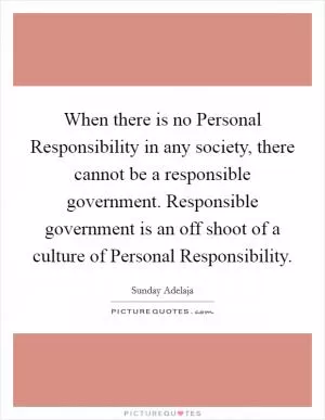 When there is no Personal Responsibility in any society, there cannot be a responsible government. Responsible government is an off shoot of a culture of Personal Responsibility Picture Quote #1