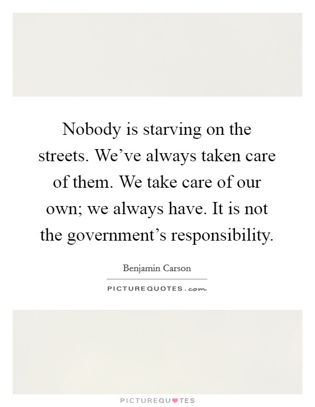 Nobody is starving on the streets. We've always taken care of them. We take care of our own; we always have. It is not the government's responsibility. Picture Quote #1