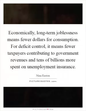 Economically, long-term joblessness means fewer dollars for consumption. For deficit control, it means fewer taxpayers contributing to government revenues and tens of billions more spent on unemployment insurance Picture Quote #1