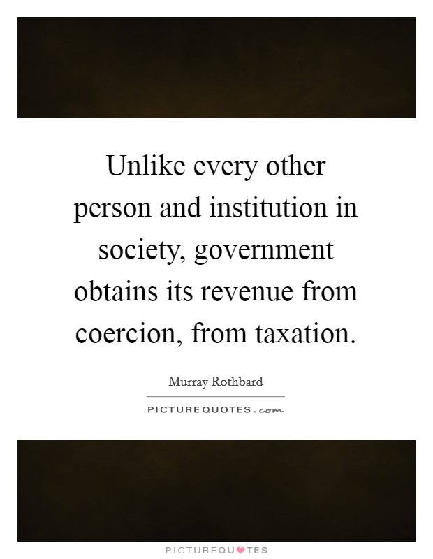 Unlike every other person and institution in society, government obtains its revenue from coercion, from taxation. Picture Quote #1