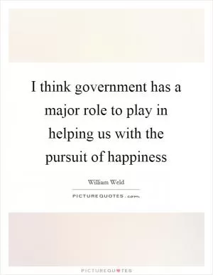 I think government has a major role to play in helping us with the pursuit of happiness Picture Quote #1