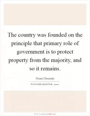 The country was founded on the principle that primary role of government is to protect property from the majority, and so it remains Picture Quote #1