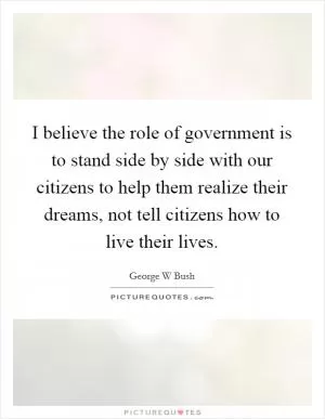 I believe the role of government is to stand side by side with our citizens to help them realize their dreams, not tell citizens how to live their lives Picture Quote #1