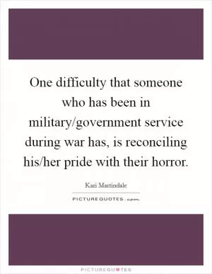 One difficulty that someone who has been in military/government service during war has, is reconciling his/her pride with their horror Picture Quote #1