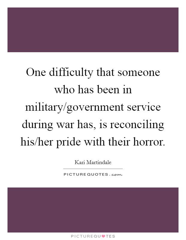 One difficulty that someone who has been in military/government service during war has, is reconciling his/her pride with their horror. Picture Quote #1