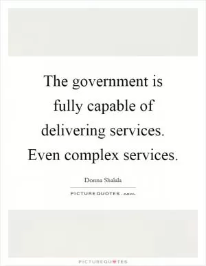 The government is fully capable of delivering services. Even complex services Picture Quote #1