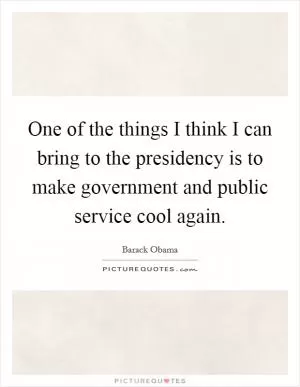 One of the things I think I can bring to the presidency is to make government and public service cool again Picture Quote #1