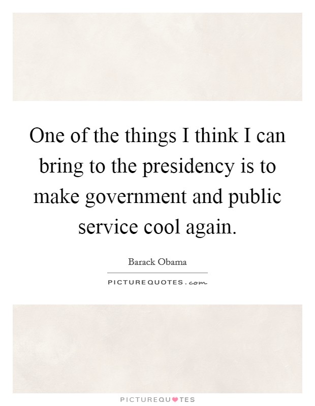 One of the things I think I can bring to the presidency is to make government and public service cool again. Picture Quote #1