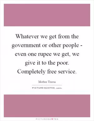 Whatever we get from the government or other people - even one rupee we get, we give it to the poor. Completely free service Picture Quote #1