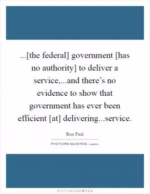 ...[the federal] government [has no authority] to deliver a service,...and there’s no evidence to show that government has ever been efficient [at] delivering...service Picture Quote #1