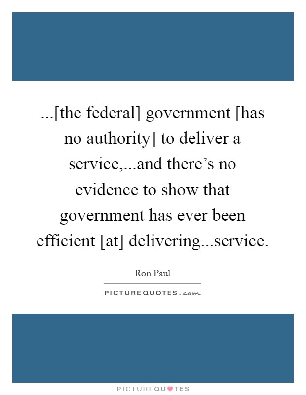 ...[the federal] government [has no authority] to deliver a service,...and there's no evidence to show that government has ever been efficient [at] delivering...service. Picture Quote #1