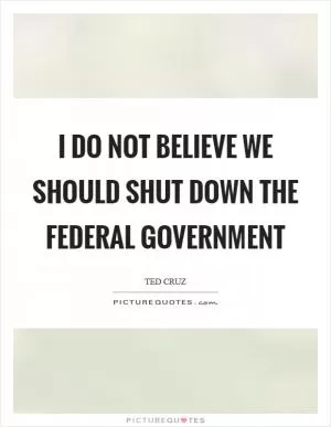 I do not believe we should shut down the federal government Picture Quote #1