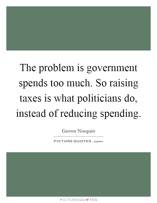 The problem is government spends too much. So raising taxes is what politicians do, instead of reducing spending. Picture Quote #1