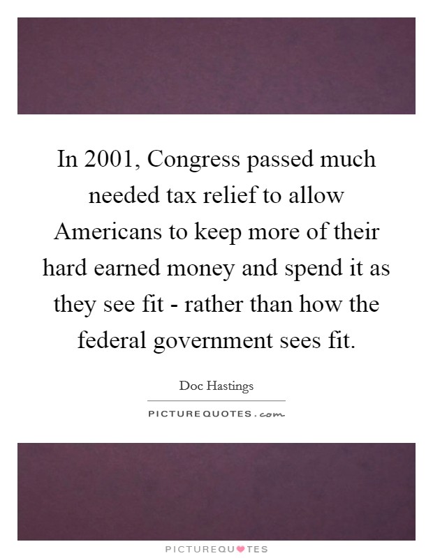 In 2001, Congress passed much needed tax relief to allow Americans to keep more of their hard earned money and spend it as they see fit - rather than how the federal government sees fit. Picture Quote #1