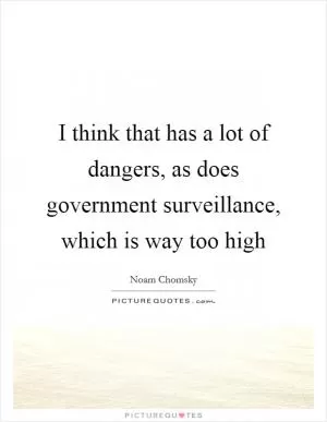 I think that has a lot of dangers, as does government surveillance, which is way too high Picture Quote #1