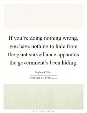 If you’re doing nothing wrong, you have nothing to hide from the giant surveillance apparatus the government’s been hiding Picture Quote #1