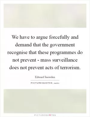 We have to argue forcefully and demand that the government recognise that these programmes do not prevent - mass surveillance does not prevent acts of terrorism Picture Quote #1