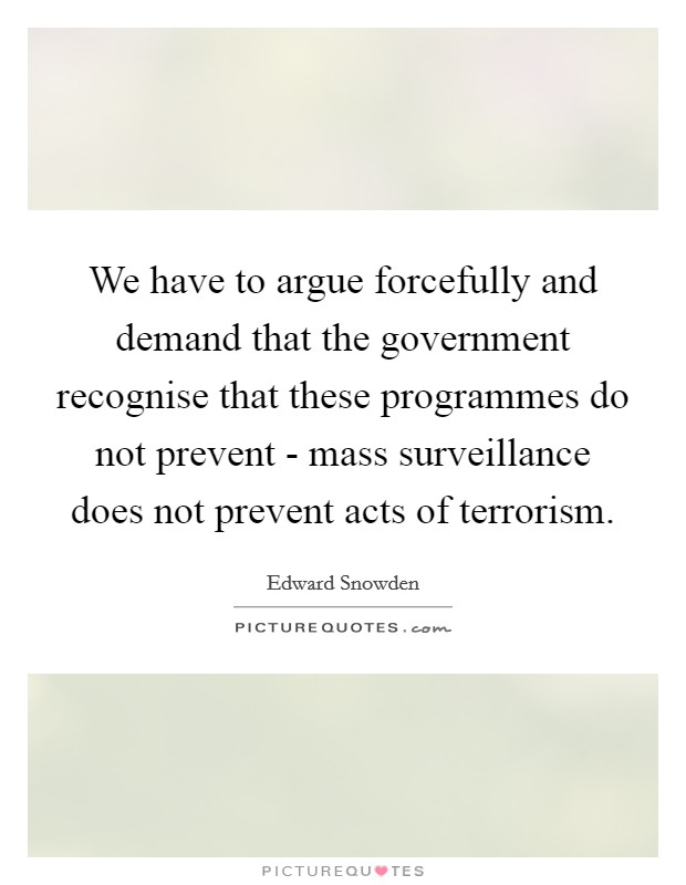 We have to argue forcefully and demand that the government recognise that these programmes do not prevent - mass surveillance does not prevent acts of terrorism. Picture Quote #1