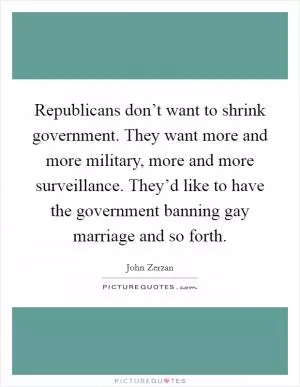 Republicans don’t want to shrink government. They want more and more military, more and more surveillance. They’d like to have the government banning gay marriage and so forth Picture Quote #1