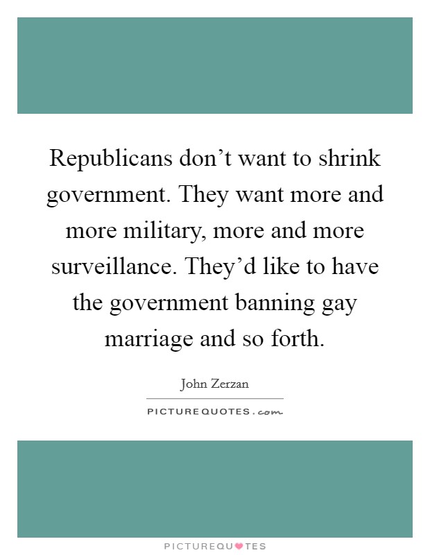 Republicans don't want to shrink government. They want more and more military, more and more surveillance. They'd like to have the government banning gay marriage and so forth. Picture Quote #1