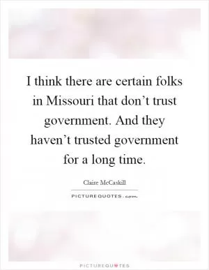 I think there are certain folks in Missouri that don’t trust government. And they haven’t trusted government for a long time Picture Quote #1
