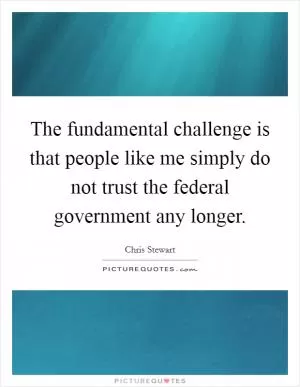 The fundamental challenge is that people like me simply do not trust the federal government any longer Picture Quote #1