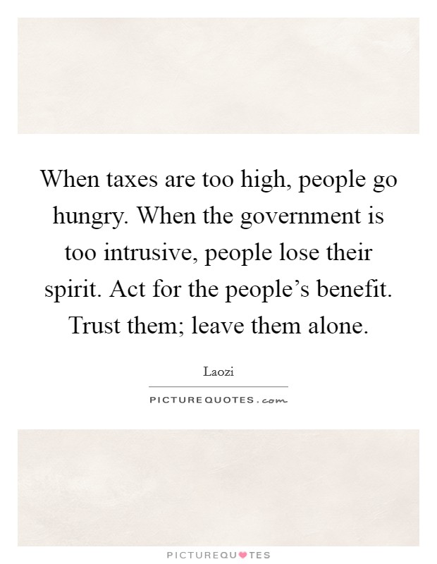When taxes are too high, people go hungry. When the government is too intrusive, people lose their spirit. Act for the people's benefit. Trust them; leave them alone. Picture Quote #1
