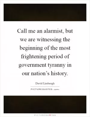 Call me an alarmist, but we are witnessing the beginning of the most frightening period of government tyranny in our nation’s history Picture Quote #1