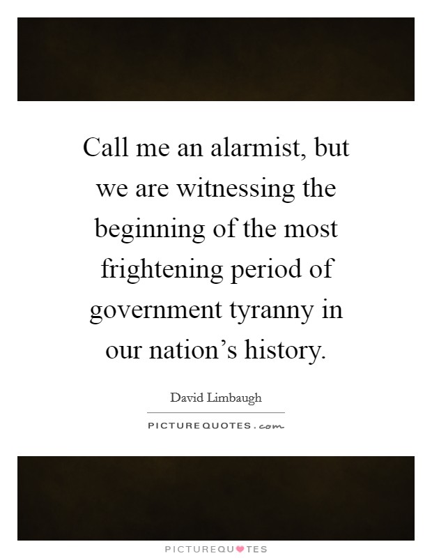 Call me an alarmist, but we are witnessing the beginning of the most frightening period of government tyranny in our nation's history. Picture Quote #1