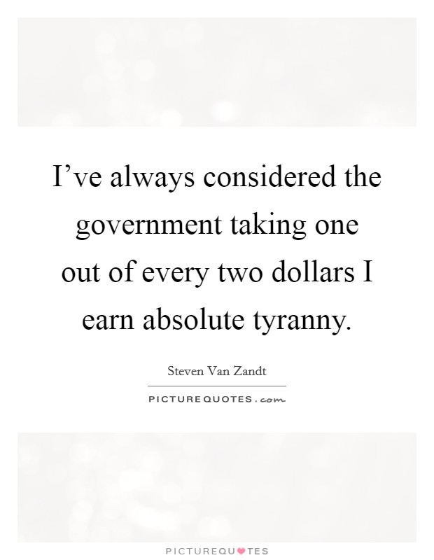 I've always considered the government taking one out of every two dollars I earn absolute tyranny. Picture Quote #1