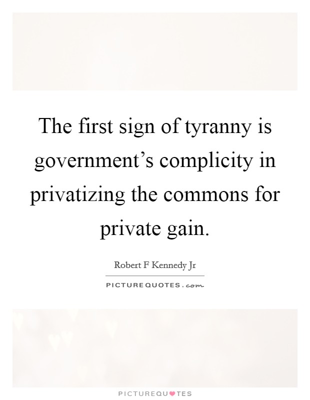The first sign of tyranny is government's complicity in privatizing the commons for private gain. Picture Quote #1
