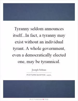Tyranny seldom announces itself...In fact, a tyranny may exist without an individual tyrant. A whole government, even a democratically elected one, may be tyrannical Picture Quote #1