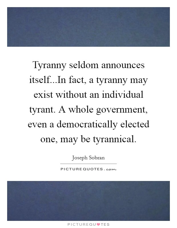 Tyranny seldom announces itself...In fact, a tyranny may exist without an individual tyrant. A whole government, even a democratically elected one, may be tyrannical. Picture Quote #1