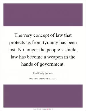 The very concept of law that protects us from tyranny has been lost. No longer the people’s shield, law has become a weapon in the hands of government Picture Quote #1